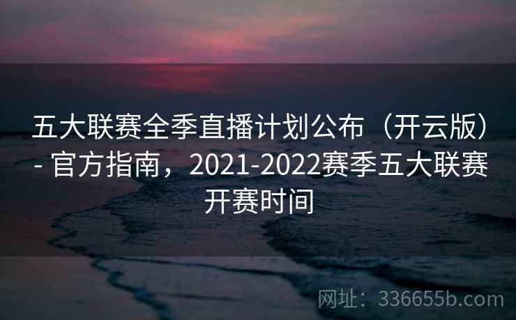 五大联赛全季直播计划公布（开云版） - 官方指南，2021-2022赛季五大联赛开赛时间