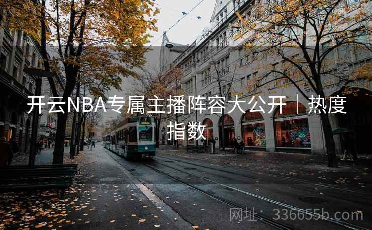 开云NBA专属主播阵容大公开|热度指数 开云NBA专属主播阵容大公开|热度指数