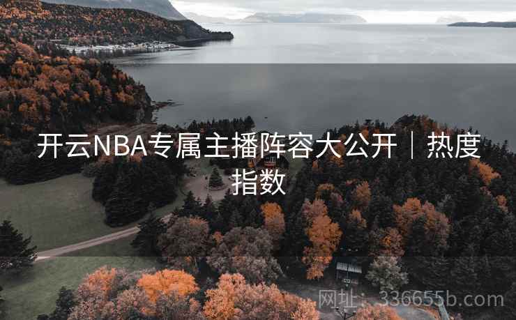 开云NBA专属主播阵容大公开|热度指数 开云NBA专属主播阵容大公开|热度指数