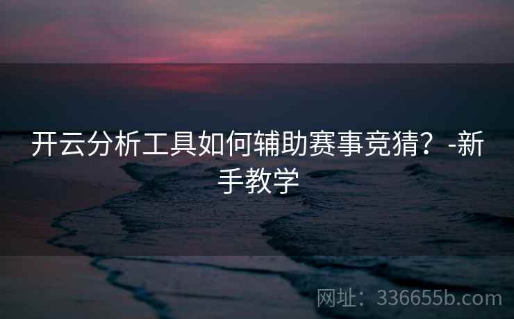 开云分析工具如何辅助赛事竞猜？-新手教学