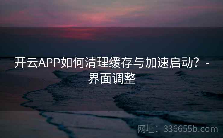 开云APP如何清理缓存与加速启动?-界面调整 开云APP如何清理缓存与加速启动?-界面调整
