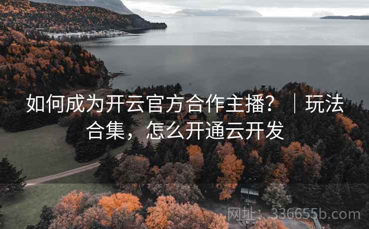 如何成为开云官方合作主播？｜玩法合集，怎么开通云开发