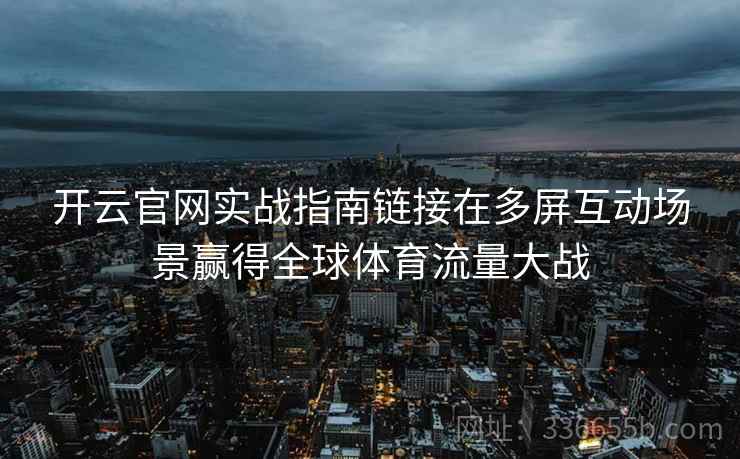 开云官网实战指南链接在多屏互动场景赢得全球体育流量大战 开云官网实战指南链接在多屏互动场景赢得全球体育流量大战