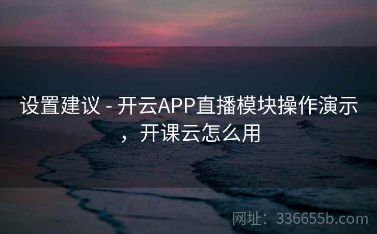 设置建议 - 开云APP直播模块操作演示，开课云怎么用