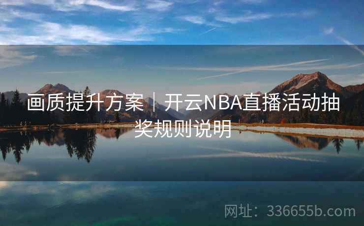 画质提升方案|开云NBA直播活动抽奖规则说明 画质提升方案|开云NBA直播活动抽奖规则说明
