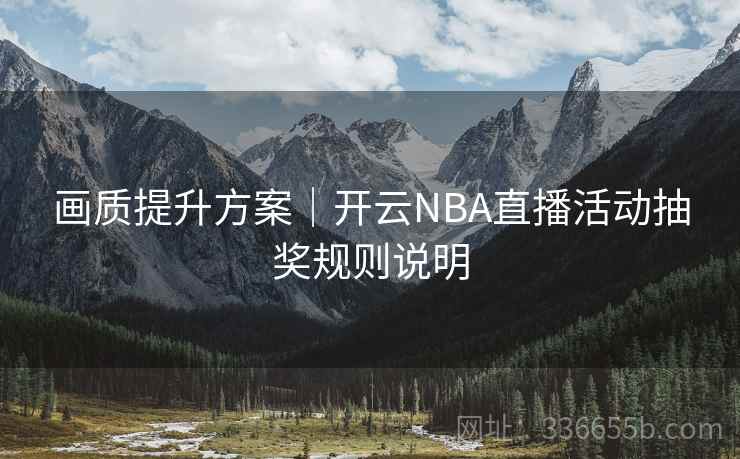 画质提升方案|开云NBA直播活动抽奖规则说明 画质提升方案|开云NBA直播活动抽奖规则说明