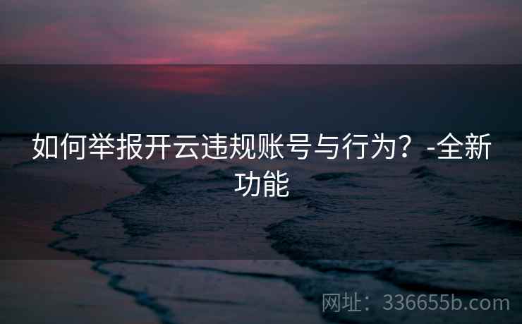 如何举报开云违规账号与行为?-全新功能 如何举报开云违规账号与行为?-全新功能