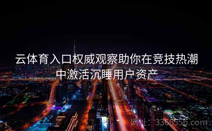 云体育入口权威观察助你在竞技热潮中激活沉睡用户资产