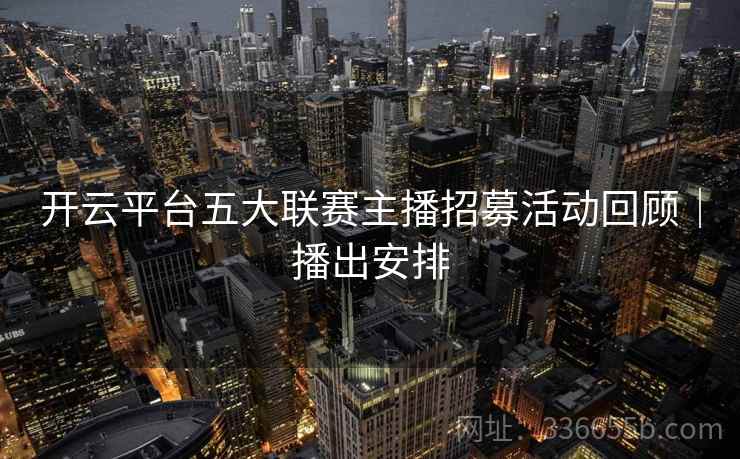 开云平台五大联赛主播招募活动回顾|播出安排 开云平台五大联赛主播招募活动回顾|播出安排