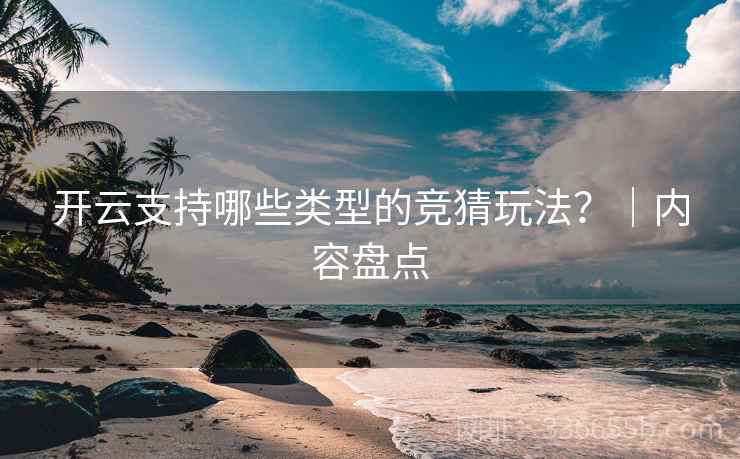 开云支持哪些类型的竞猜玩法?|内容盘点 开云支持哪些类型的竞猜玩法?|内容盘点