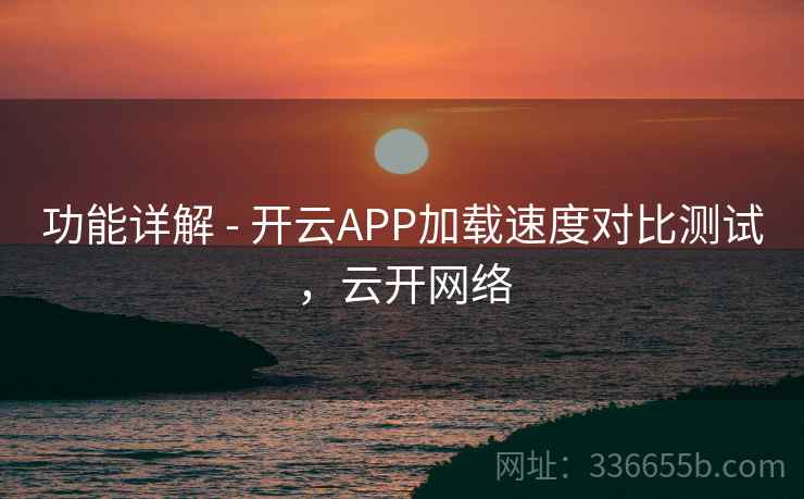 功能详解 - 开云APP加载速度对比测试,云开网络 功能详解 - 开云APP加载速度对比测试,云开网络