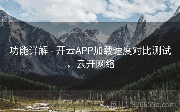 功能详解 - 开云APP加载速度对比测试,云开网络 功能详解 - 开云APP加载速度对比测试,云开网络
