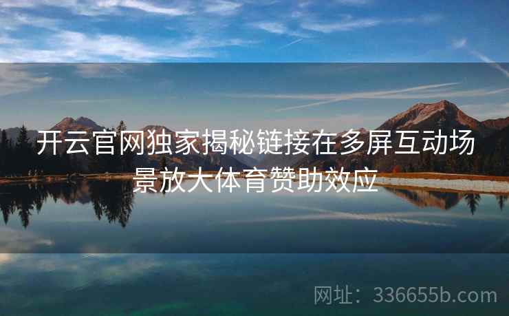 开云官网独家揭秘链接在多屏互动场景放大体育赞助效应 开云官网独家揭秘链接在多屏互动场景放大体育赞助效应