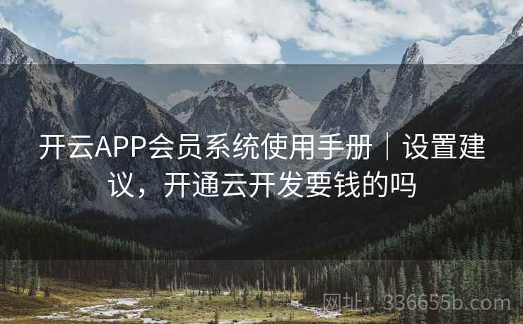 开云APP会员系统使用手册|设置建议,开通云开发要钱的吗 开云APP会员系统使用手册|设置建议,开通云开发要钱的吗