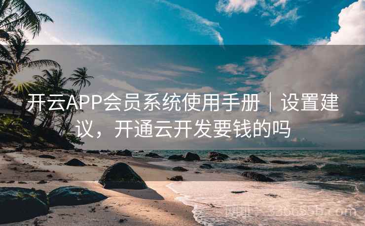 开云APP会员系统使用手册|设置建议,开通云开发要钱的吗 开云APP会员系统使用手册|设置建议,开通云开发要钱的吗