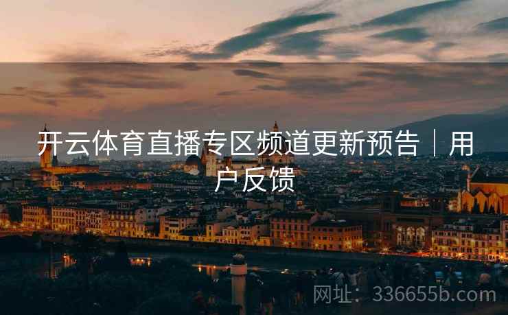 开云体育直播专区频道更新预告｜用户反馈