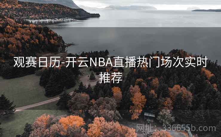 观赛日历-开云NBA直播热门场次实时推荐 观赛日历-开云NBA直播热门场次实时推荐