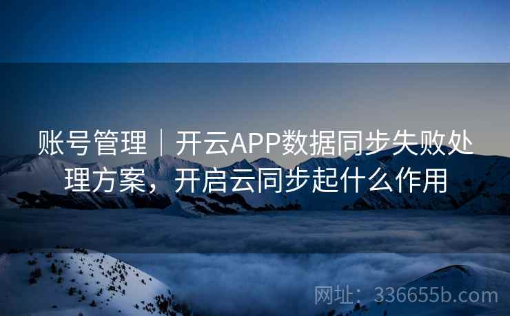 账号管理|开云APP数据同步失败处理方案,开启云同步起什么作用 账号管理|开云APP数据同步失败处理方案,开启云同步起什么作用