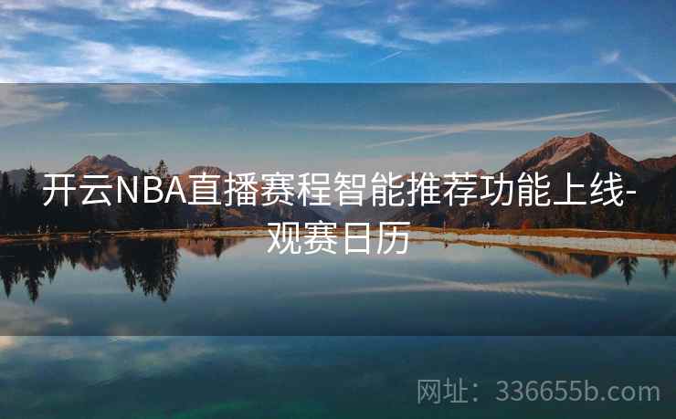 开云NBA直播赛程智能推荐功能上线-观赛日历 开云NBA直播赛程智能推荐功能上线-观赛日历