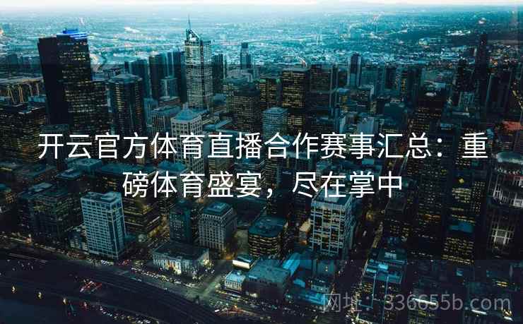 开云官方体育直播合作赛事汇总:重磅体育盛宴,尽在掌中 开云官方体育直播合作赛事汇总:重磅体育盛宴,尽在掌中